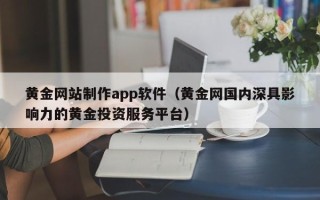湖南黄金网站制作app软件（黄金网国内深具影响力的黄金投资服务平台）