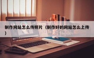 湖南制作网站怎么传照片（制作好的网站怎么上传）