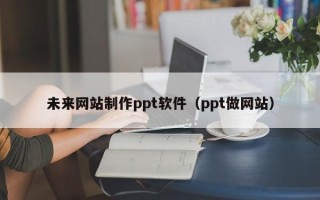 湖南未来网站制作ppt软件（ppt做网站）