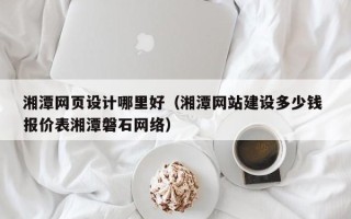 湖南湘潭网页设计哪里好（湘潭网站建设多少钱 报价表湘潭磐石网络）
