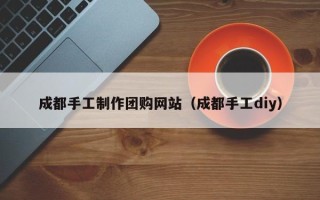 湖南成都手工制作团购网站（成都手工diy）