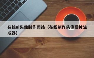 湖南在线ai头像制作网站（在线制作头像图片生成器）