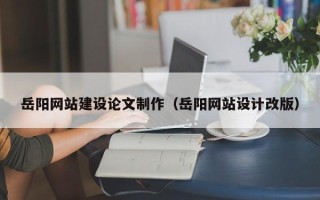 湖南岳阳网站建设论文制作（岳阳网站设计改版）