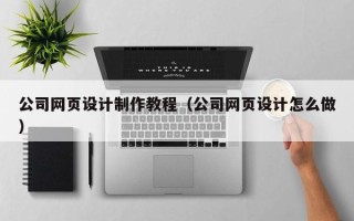 湖南公司网页设计制作教程（公司网页设计怎么做）