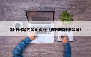 湖南制作网站的公司流程（做网站制作公司）