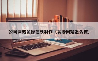 湖南公司网站装修在线制作（装修网站怎么做）
