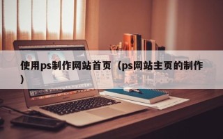 湖南使用ps制作网站首页（ps网站主页的制作）
