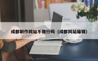 湖南成都制作网站不做行吗（成都网站编辑）