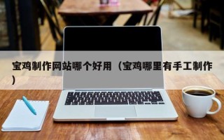 湖南宝鸡制作网站哪个好用（宝鸡哪里有手工制作）